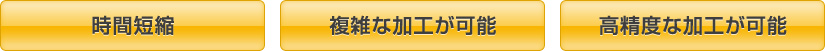 時間短縮・複雑な加工が可能・高精度な加工が可能